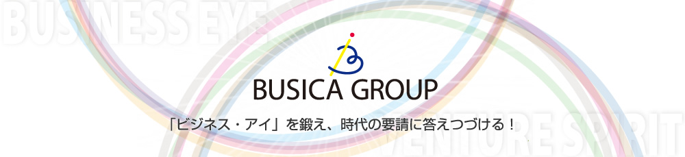 BUSICA GROUP「ビジネス・アイ」を鍛え、時代の要請に答えつづける！
