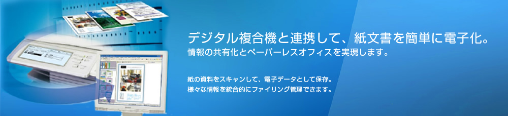 デジタル複合機と連携して、紙文書を簡単に電子化。情報の共有化とペーパーレスオフィスを実現します。紙の資料をスキャンして、電子データとして保存。様々な情報を統合的にファイリング管理できます。
