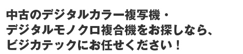 中古のデジタルカラー複写機・デジタルモノクロ複合機をお探しなら、ビジカテックにお任せください！