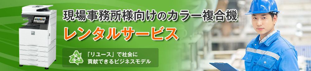 現場事務所様向けのカラー複合機レンタルサービス。リユースで社会に貢献できるビジネスモデル。
