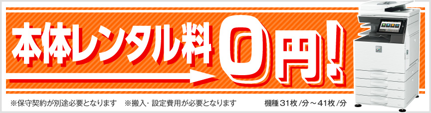本体レンタル料0円。機種 毎分31枚から41枚。保守契約が別途必要となります。搬入、設定費用が必要となります。