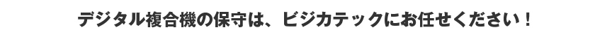 デジタル複合機の保守は、ビジカテックにお任せください！
