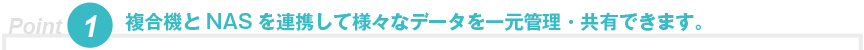 複合機とNASを連携して様々なデータを一元管理・共有できます。